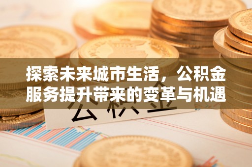 北竿探索未来城市生活，公积金服务提升带来的变革与机遇