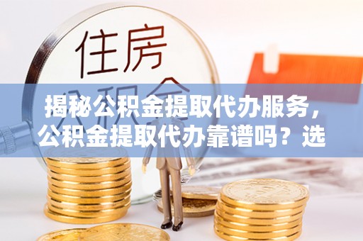 北竿揭秘公积金提取代办服务，公积金提取代办靠谱吗？选择需谨慎
