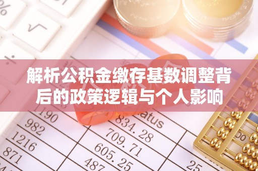 北竿解析公积金缴存基数调整背后的政策逻辑与个人影响