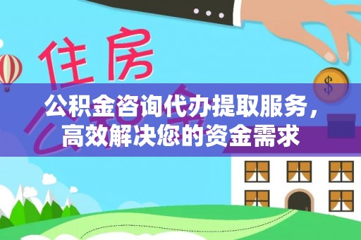 北竿公积金咨询代办提取服务，高效解决您的资金需求