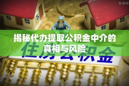 北竿揭秘代办提取公积金中介的真相与风险