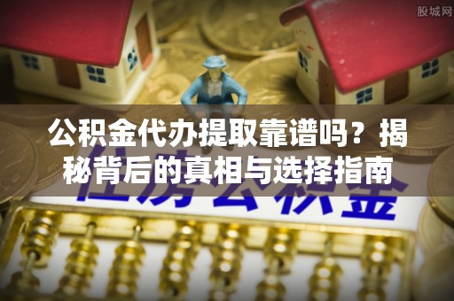 北竿公积金代办提取靠谱吗？揭秘背后的真相与选择指南