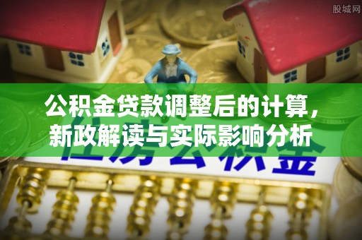 北竿公积金贷款调整后的计算，新政解读与实际影响分析