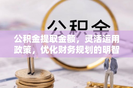 北竿公积金提取金额，灵活运用政策，优化财务规划的明智选择