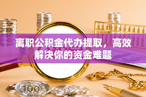 北竿离职公积金代办提取，高效解决你的资金难题