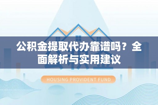 北竿公积金提取代办靠谱吗？全面解析与实用建议