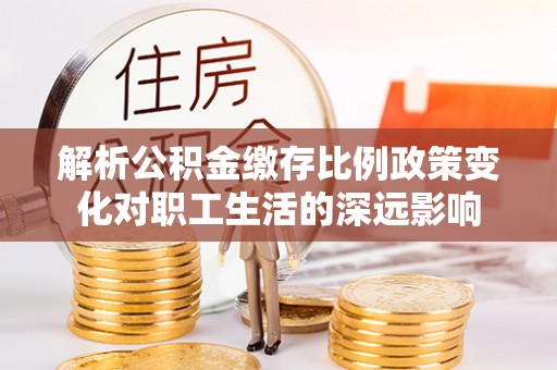 北竿解析公积金缴存比例政策变化对职工生活的深远影响