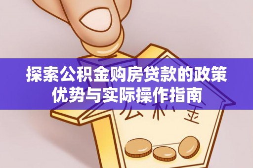 北竿探索公积金购房贷款的政策优势与实际操作指南
