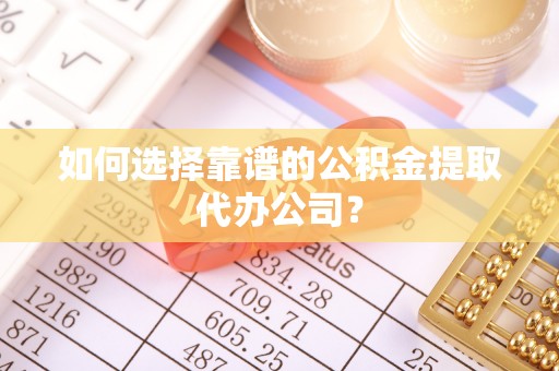 北竿如何选择靠谱的公积金提取代办公司？