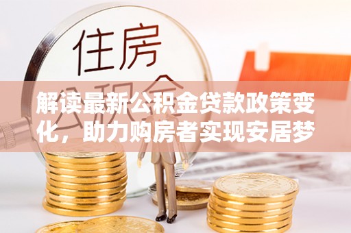 北竿解读最新公积金贷款政策变化，助力购房者实现安居梦想