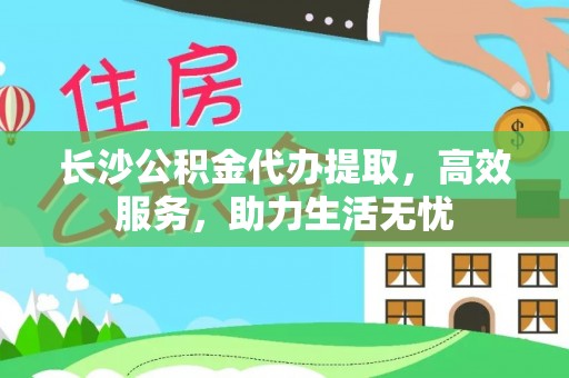 北竿长沙公积金代办提取，高效服务，助力生活无忧