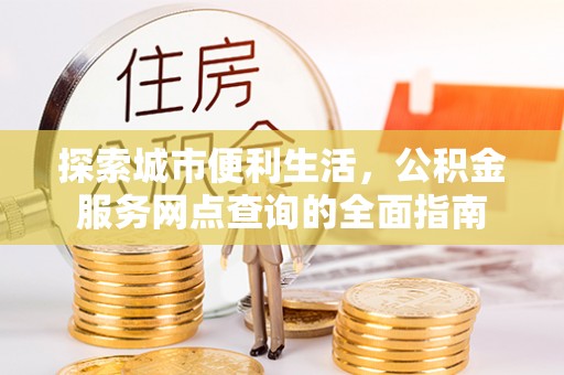 北竿探索城市便利生活，公积金服务网点查询的全面指南