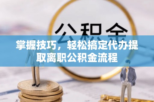北竿掌握技巧，轻松搞定代办提取离职公积金流程