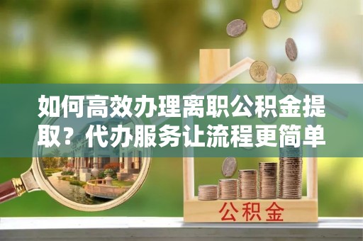 北竿如何高效办理离职公积金提取？代办服务让流程更简单