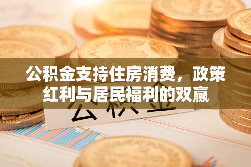 北竿公积金支持住房消费，政策红利与居民福利的双赢