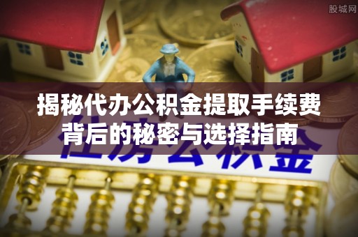 北竿揭秘代办公积金提取手续费背后的秘密与选择指南