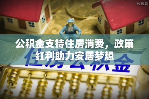 北竿公积金支持住房消费，政策红利助力安居梦想