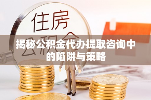 北竿揭秘公积金代办提取咨询中的陷阱与策略