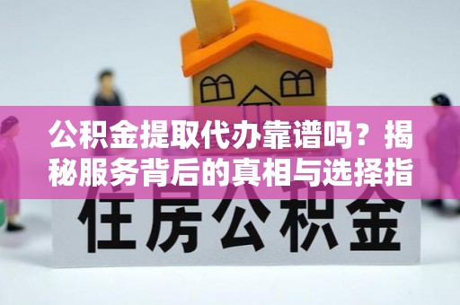北竿公积金提取代办靠谱吗？揭秘服务背后的真相与选择指南