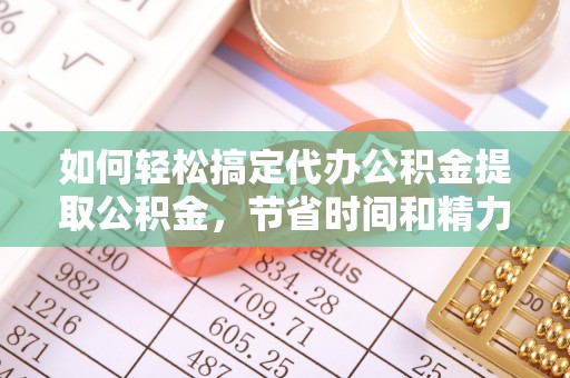 北竿如何轻松搞定代办公积金提取公积金，节省时间和精力的秘密武器