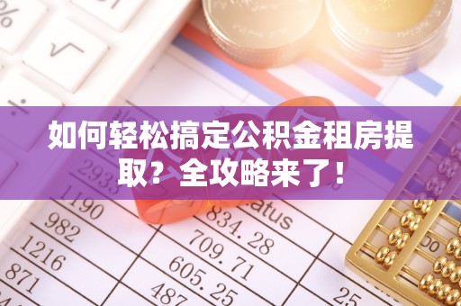 北竿如何轻松搞定公积金租房提取？全攻略来了！