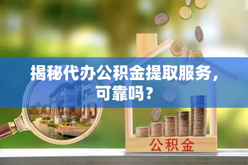 北竿揭秘代办公积金提取服务，可靠吗？