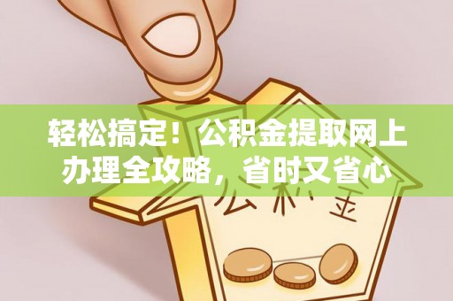 北竿轻松搞定！公积金提取网上办理全攻略，省时又省心