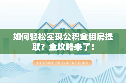 北竿如何轻松实现公积金租房提取？全攻略来了！