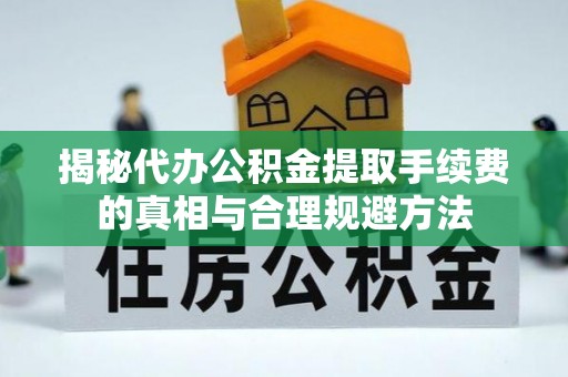 北竿揭秘代办公积金提取手续费的真相与合理规避方法