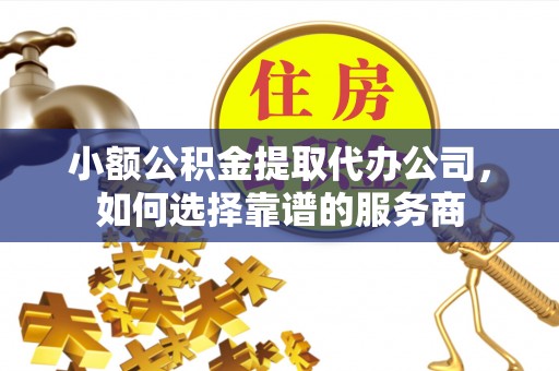 北竿小额公积金提取代办公司，如何选择靠谱的服务商