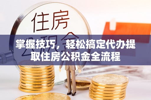 北竿掌握技巧，轻松搞定代办提取住房公积金全流程