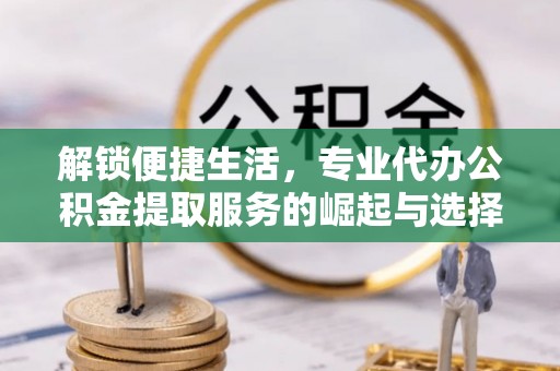 北竿解锁便捷生活，专业代办公积金提取服务的崛起与选择