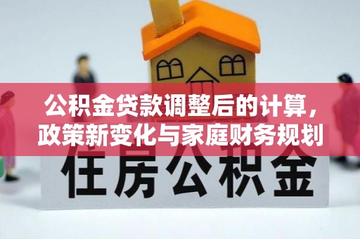 北竿公积金贷款调整后的计算，政策新变化与家庭财务规划