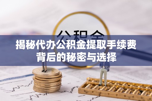 北竿揭秘代办公积金提取手续费背后的秘密与选择