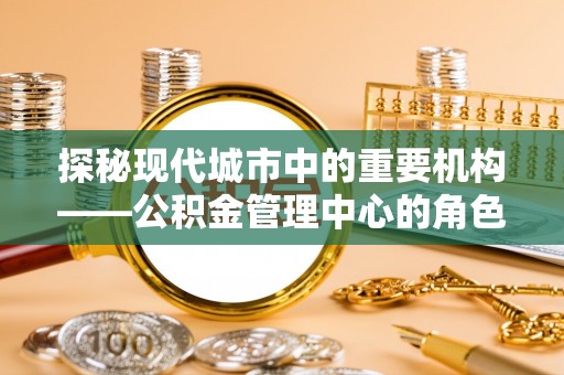 北竿探秘现代城市中的重要机构——公积金管理中心的角色与使命