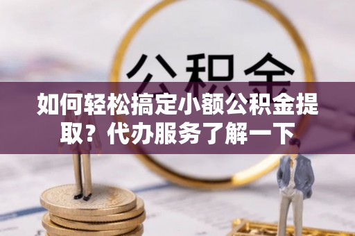 北竿如何轻松搞定小额公积金提取？代办服务了解一下