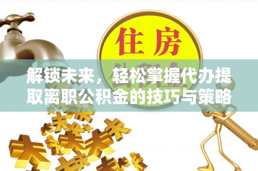 北竿解锁未来，轻松掌握代办提取离职公积金的技巧与策略