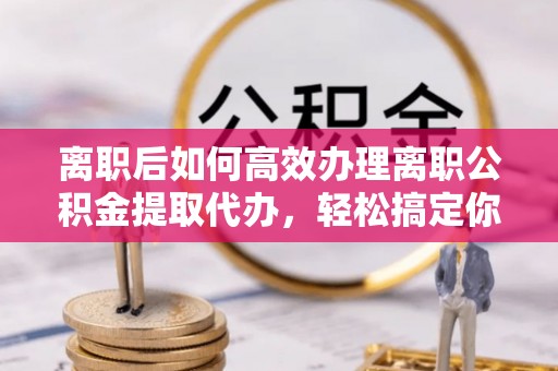 北竿离职后如何高效办理离职公积金提取代办，轻松搞定你的公积金