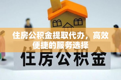 北竿住房公积金提取代办，高效便捷的服务选择