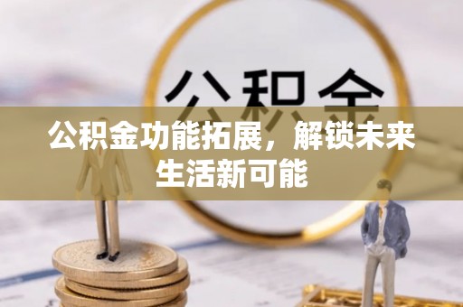 北竿公积金功能拓展，解锁未来生活新可能