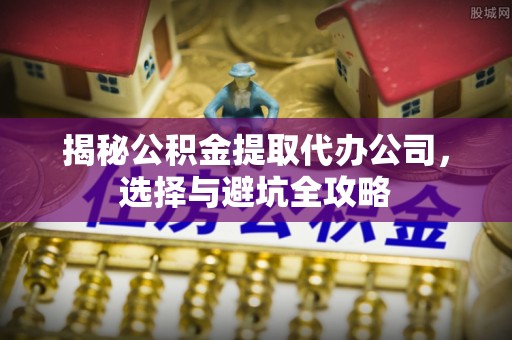 北竿揭秘公积金提取代办公司，选择与避坑全攻略