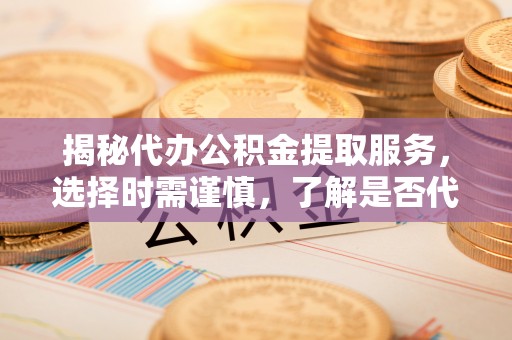 北竿揭秘代办公积金提取服务，选择时需谨慎，了解是否代办公积金提取可靠吗？