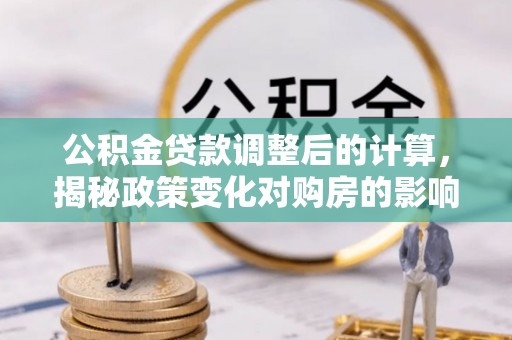 北竿公积金贷款调整后的计算，揭秘政策变化对购房的影响