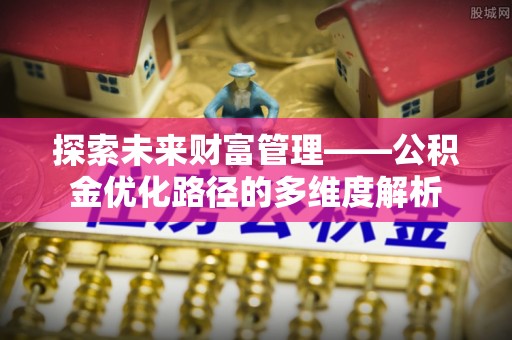 北竿探索未来财富管理——公积金优化路径的多维度解析