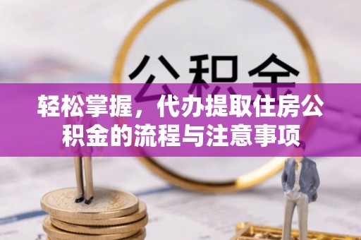 北竿轻松掌握，代办提取住房公积金的流程与注意事项