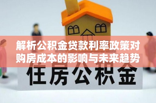 北竿解析公积金贷款利率政策对购房成本的影响与未来趋势
