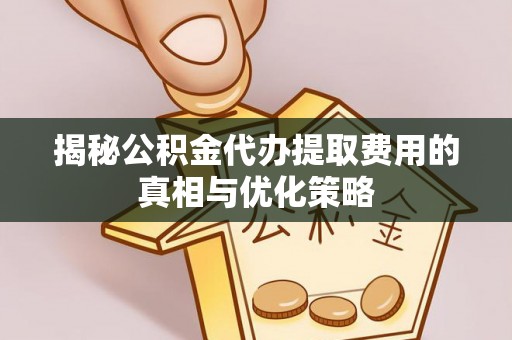 北竿揭秘公积金代办提取费用的真相与优化策略