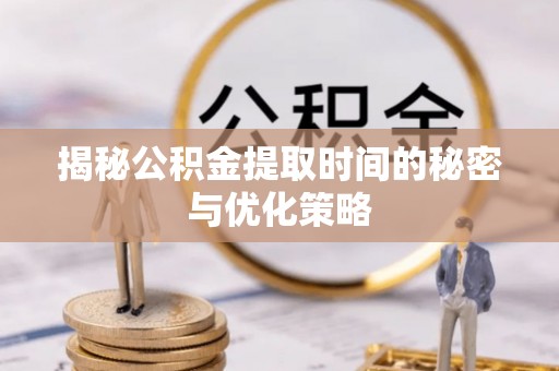 北竿揭秘公积金提取时间的秘密与优化策略