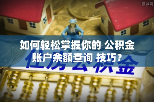 北竿如何轻松掌握你的 公积金账户余额查询 技巧？