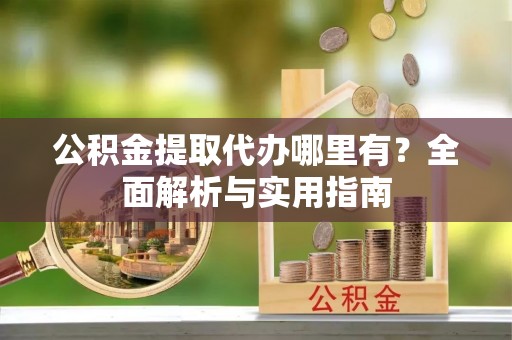 北竿公积金提取代办哪里有？全面解析与实用指南